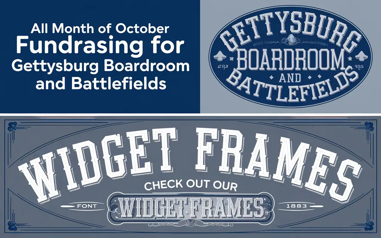 A banner for web-shop that says ALL MONTH OF OCTOBER FUNDRASING FOR GETTYSBURG BOARDROOM AND BATTLEFIELDS. Then in subtext say check out our widget frames. IN a blue and grey style make the image show a circular design with type font from 1883 with modernization.