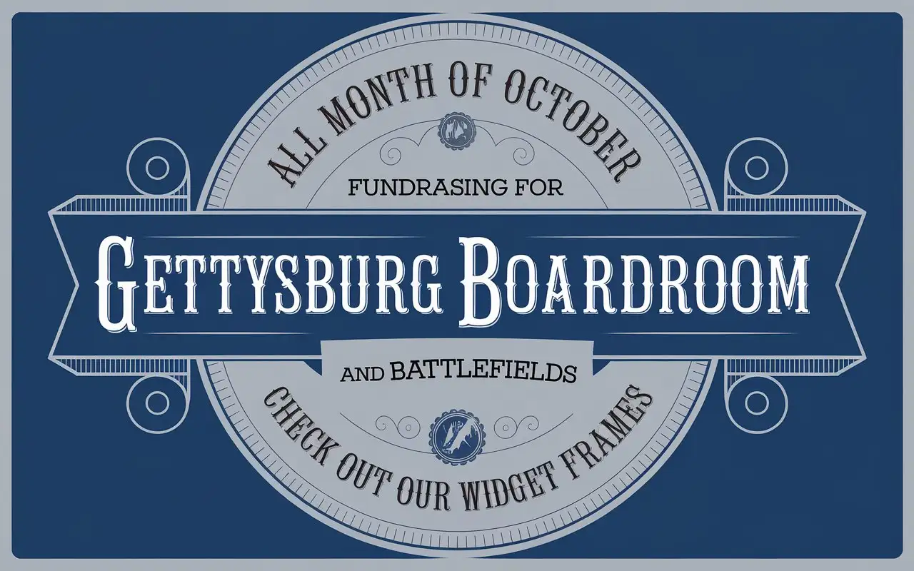 A banner for web-shop that says ALL MONTH OF OCTOBER FUNDRASING FOR GETTYSBURG BOARDROOM AND BATTLEFIELDS. Then in subtext say check out our widget frames. IN a blue and grey style make the image show a circular design with type font from 1883 with modernization.