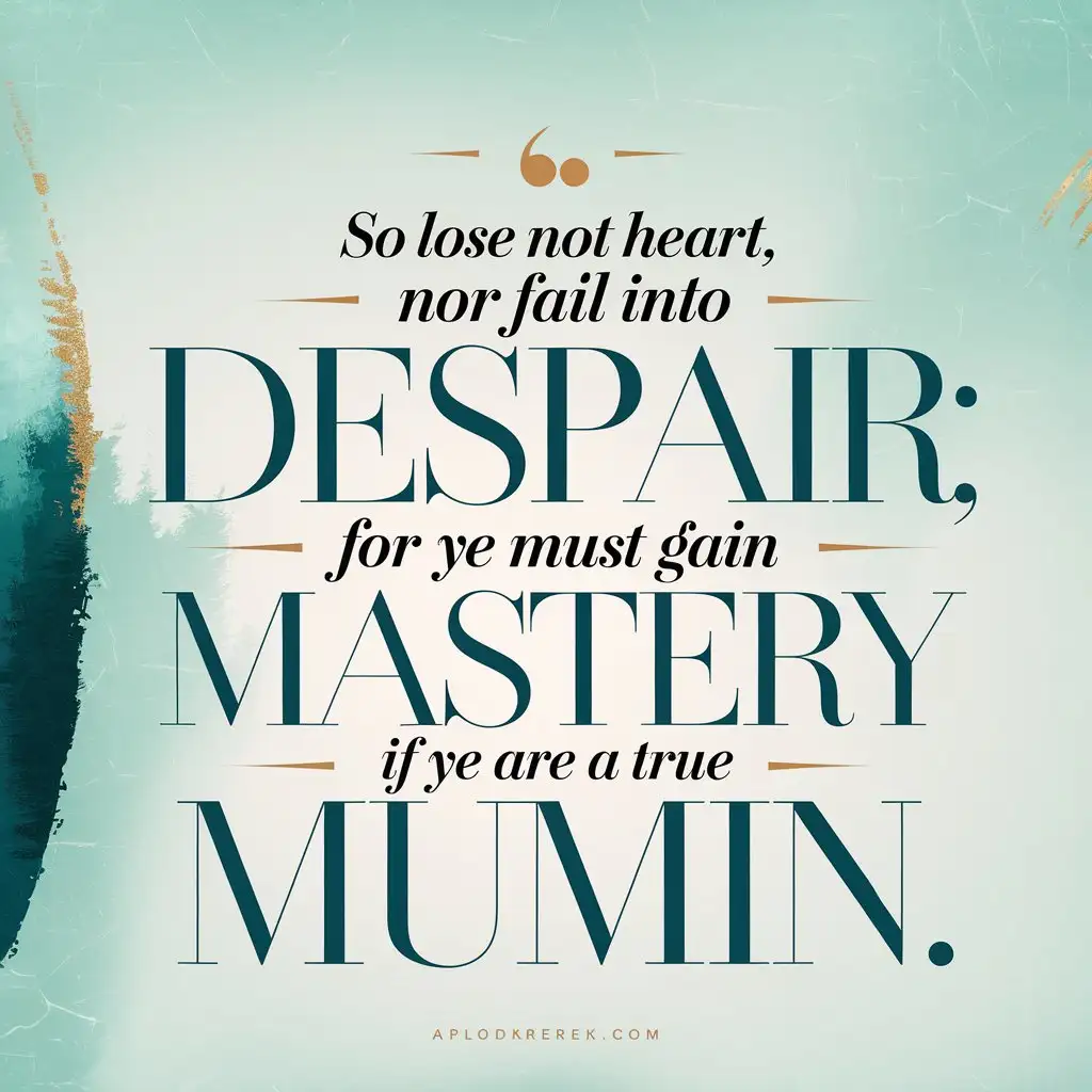 Design a motivational typography wallpaper featuring the quote: 'So lose not heart, nor fail into despair: For ye must gain mastery if ye are a true mumin.' Use elegant and modern serif fonts for a balanced and timeless look. Emphasize the words 'lose not heart,' 'despair,' and 'mastery' with larger, bold typography. The color palette should be calming yet strong, with a blend of deep teal, soft gold, and a touch of white for contrast. Add subtle texture or a faint gradient in the background to enhance the design without overpowering the text. The overall vibe should be inspiring and serene, with an uplifting energy.